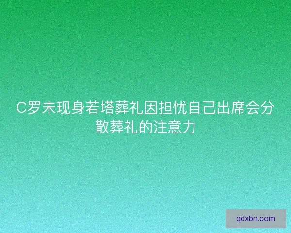 C罗未现身若塔葬礼因担忧自己出席会分散葬礼的注意力 C罗未现身若塔葬礼因担忧自己出席会分散葬礼的注意力