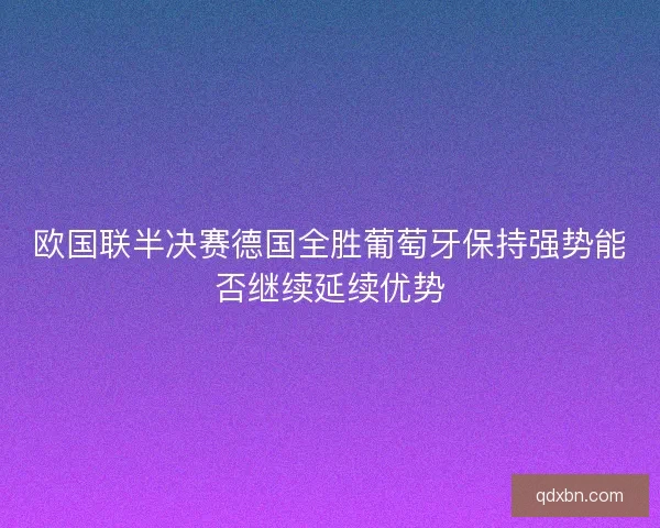 欧国联半决赛德国全胜葡萄牙保持强势能否继续延续优势
