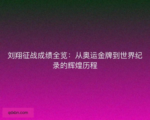 刘翔征战成绩全览：从奥运金牌到世界纪录的辉煌历程