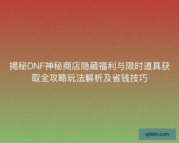 揭秘DNF神秘商店隐藏福利与限时道具获取全攻略玩法解析及省钱技巧