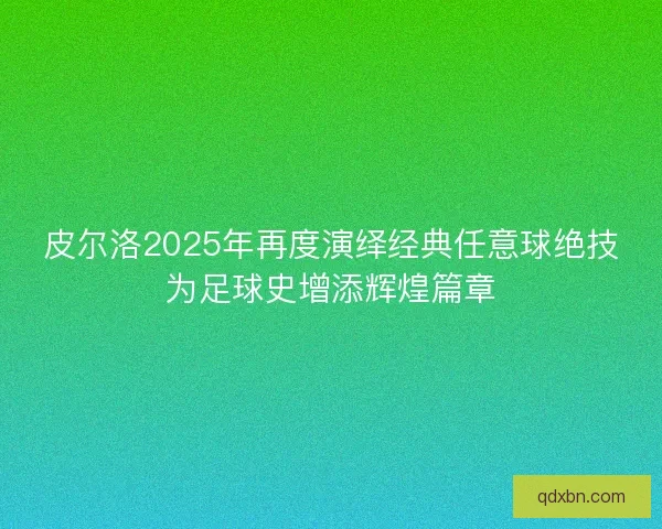 皮尔洛2025年再度演绎经典任意球绝技为足球史增添辉煌篇章