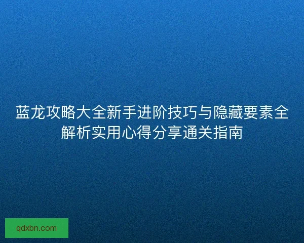 蓝龙攻略大全新手进阶技巧与隐藏要素全解析实用心得分享通关指南