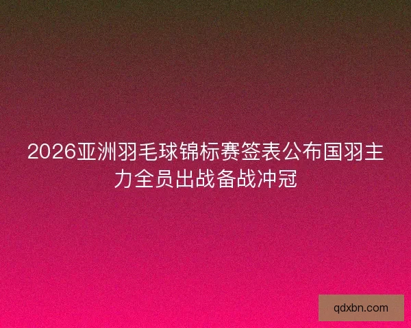 2026亚洲羽毛球锦标赛签表公布国羽主力全员出战备战冲冠 2026亚洲羽毛球锦标赛签表公布国羽主力全员出战备战冲冠