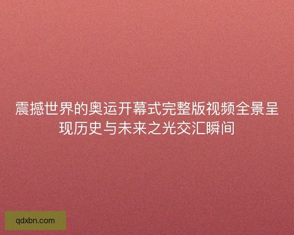 震撼世界的奥运开幕式完整版视频全景呈现历史与未来之光交汇瞬间 震撼世界的奥运开幕式完整版视频全景呈现历史与未来之光交汇瞬间