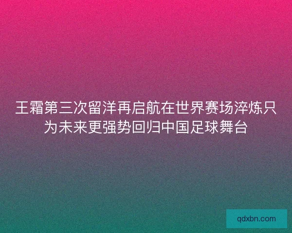 王霜第三次留洋再启航在世界赛场淬炼只为未来更强势回归中国足球舞台 王霜第三次留洋再启航在世界赛场淬炼只为未来更强势回归中国足球舞台