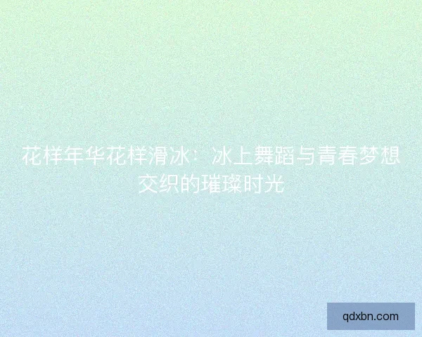花样年华花样滑冰:冰上舞蹈与青春梦想交织的璀璨时光 花样年华花样滑冰:冰上舞蹈与青春梦想交织的璀璨时光