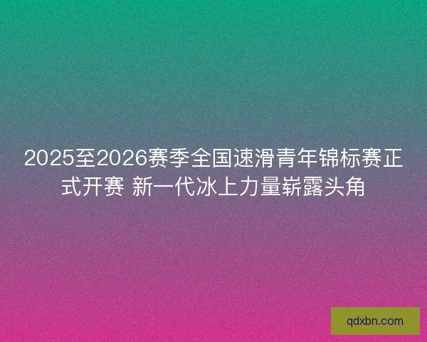 2025至2026赛季全国速滑青年锦标赛正式开赛 新一代冰上力量崭露头角
