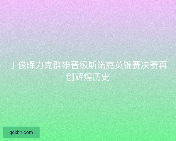 丁俊晖力克群雄晋级斯诺克英锦赛决赛再创辉煌历史 丁俊晖力克群雄晋级斯诺克英锦赛决赛再创辉煌历史