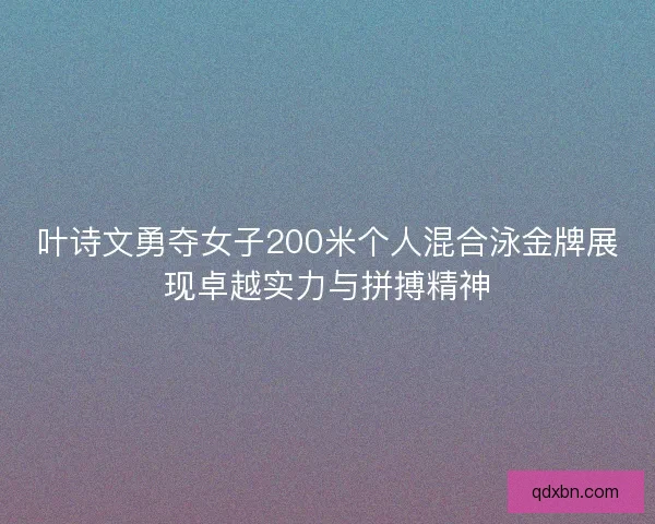 叶诗文勇夺女子200米个人混合泳金牌展现卓越实力与拼搏精神 叶诗文勇夺女子200米个人混合泳金牌展现卓越实力与拼搏精神