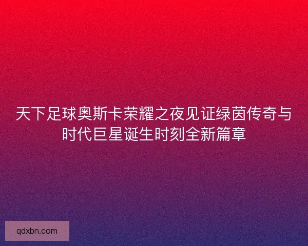 天下足球奥斯卡荣耀之夜见证绿茵传奇与时代巨星诞生时刻全新篇章 天下足球奥斯卡荣耀之夜见证绿茵传奇与时代巨星诞生时刻全新篇章