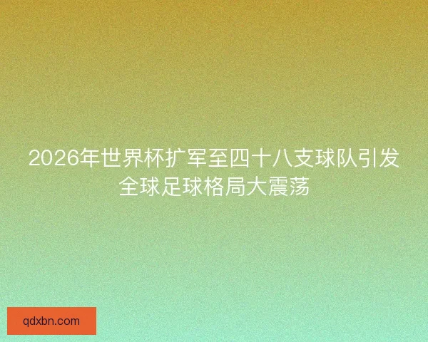 2026年世界杯扩军至四十八支球队引发全球足球格局大震荡 2026年世界杯扩军至四十八支球队引发全球足球格局大震荡
