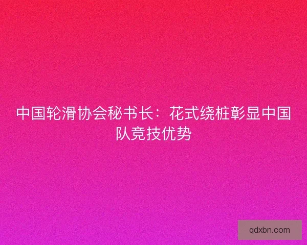 中国轮滑协会秘书长:花式绕桩彰显中国队竞技优势 中国轮滑协会秘书长:花式绕桩彰显中国队竞技优势