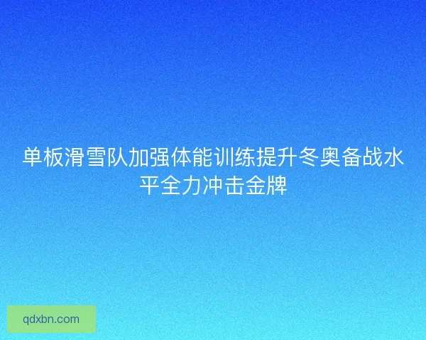 单板滑雪队加强体能训练提升冬奥备战水平全力冲击金牌