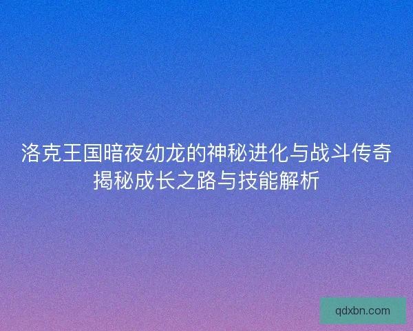 洛克王国暗夜幼龙的神秘进化与战斗传奇揭秘成长之路与技能解析