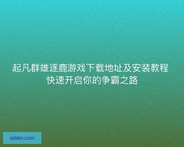 起凡群雄逐鹿游戏下载地址及安装教程 快速开启你的争霸之路 起凡群雄逐鹿游戏下载地址及安装教程 快速开启你的争霸之路