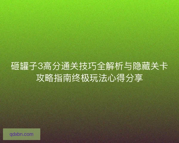 砸罐子3高分通关技巧全解析与隐藏关卡攻略指南终极玩法心得分享 砸罐子3高分通关技巧全解析与隐藏关卡攻略指南终极玩法心得分享