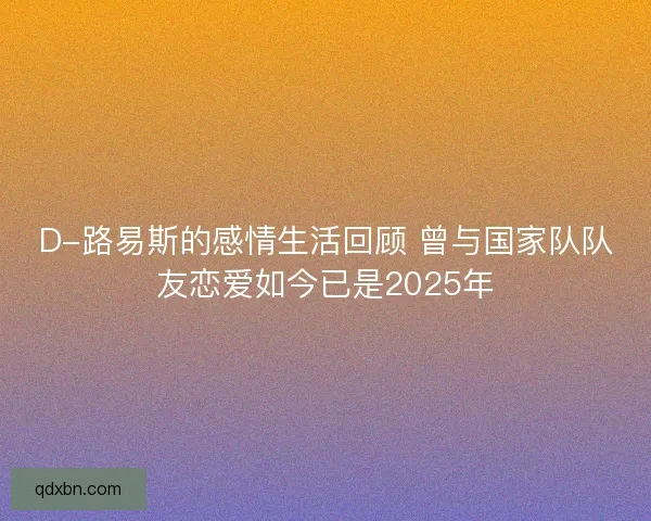 D-路易斯的感情生活回顾 曾与国家队队友恋爱如今已是2025年