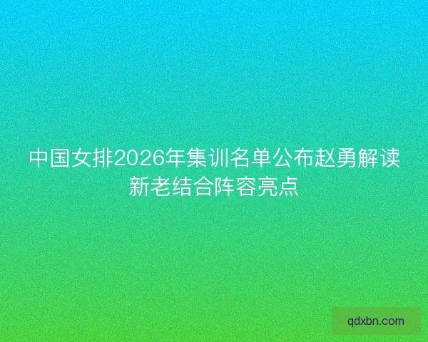 中国女排2026年集训名单公布赵勇解读新老结合阵容亮点
