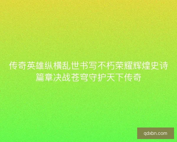 传奇英雄纵横乱世书写不朽荣耀辉煌史诗篇章决战苍穹守护天下传奇