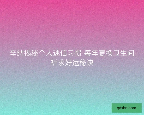 辛纳揭秘个人迷信习惯 每年更换卫生间祈求好运秘诀 辛纳揭秘个人迷信习惯 每年更换卫生间祈求好运秘诀