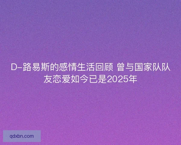 D-路易斯的感情生活回顾 曾与国家队队友恋爱如今已是2025年