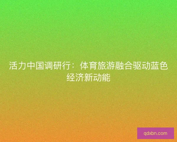 活力中国调研行：体育旅游融合驱动蓝色经济新动能