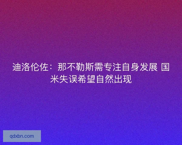 迪洛伦佐：那不勒斯需专注自身发展 国米失误希望自然出现