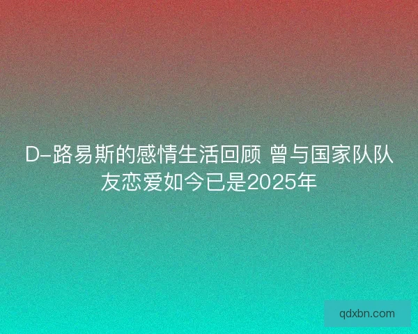 D-路易斯的感情生活回顾 曾与国家队队友恋爱如今已是2025年 D-路易斯的感情生活回顾 曾与国家队队友恋爱如今已是2025年