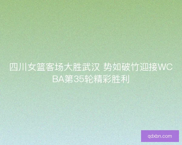 四川女篮客场大胜武汉 势如破竹迎接WCBA第35轮精彩胜利
