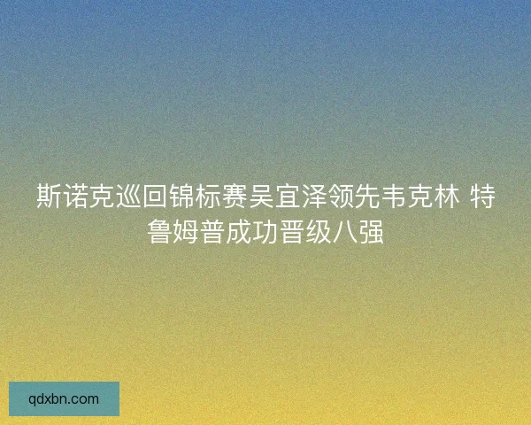 斯诺克巡回锦标赛吴宜泽领先韦克林 特鲁姆普成功晋级八强