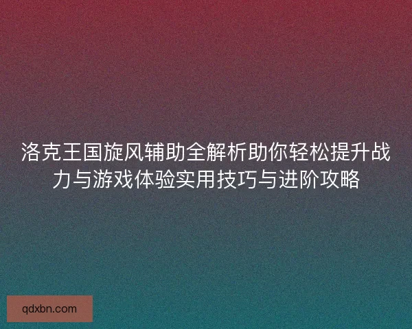 洛克王国旋风辅助全解析助你轻松提升战力与游戏体验实用技巧与进阶攻略