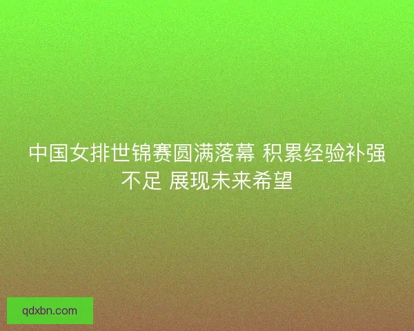 中国女排世锦赛圆满落幕 积累经验补强不足 展现未来希望 中国女排世锦赛圆满落幕 积累经验补强不足 展现未来希望