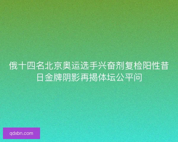 俄十四名北京奥运选手兴奋剂复检阳性昔日金牌阴影再揭体坛公平问