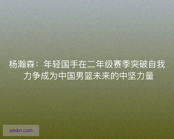 杨瀚森:年轻国手在二年级赛季突破自我 力争成为中国男篮未来的中坚力量 杨瀚森:年轻国手在二年级赛季突破自我 力争成为中国男篮未来的中坚力量