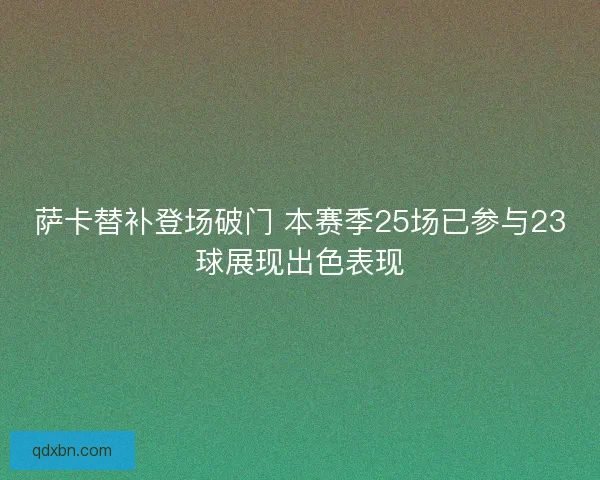 萨卡替补登场破门 本赛季25场已参与23球展现出色表现 萨卡替补登场破门 本赛季25场已参与23球展现出色表现