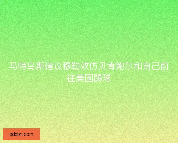 马特乌斯建议穆勒效仿贝肯鲍尔和自己前往美国踢球 马特乌斯建议穆勒效仿贝肯鲍尔和自己前往美国踢球