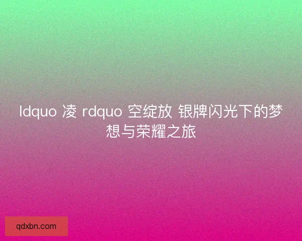 ldquo 凌 rdquo 空绽放 银牌闪光下的梦想与荣耀之旅