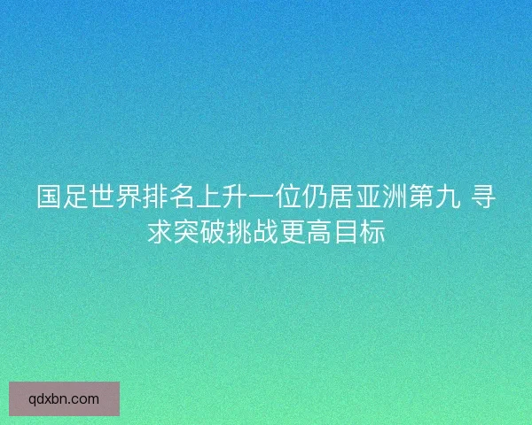 国足世界排名上升一位仍居亚洲第九 寻求突破挑战更高目标 国足世界排名上升一位仍居亚洲第九 寻求突破挑战更高目标